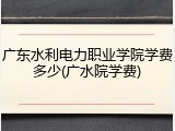 广东水利电力职业学院学费多少(广水院学费)