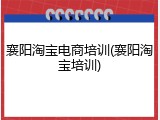 襄阳淘宝电商培训(襄阳淘宝培训)