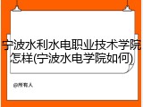 宁波水利水电职业技术学院怎样(宁波水电学院如何)