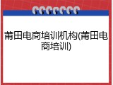 莆田电商培训机构(莆田电商培训)