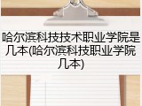 哈尔滨科技技术职业学院是几本(哈尔滨科技职业学院几本)
