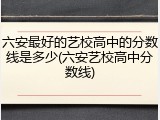 六安最好的艺校高中的分数线是多少(六安艺校高中分数线)