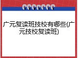 广元复读班技校有哪些(广元技校复读班)