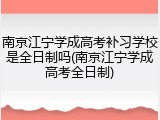 南京江宁学成高考补习学校是全日制吗(南京江宁学成高考全日制)