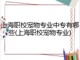上海职校宠物专业中专有哪些(上海职校宠物专业)
