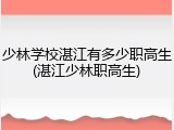 少林学校湛江有多少职高生(湛江少林职高生)
