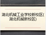 湖北机械工业学校新校区(湖北机械新校区)
