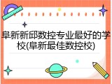 阜新新邱数控专业最好的学校(阜新最佳数控校)