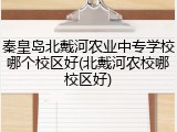 秦皇岛北戴河农业中专学校哪个校区好(北戴河农校哪校区好)