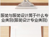 服装与服装设计属于什么专业类别(服装设计专业类别)