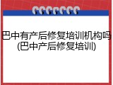 巴中有产后修复培训机构吗(巴中产后修复培训)