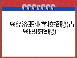 青岛经济职业学校招聘(青岛职校招聘)