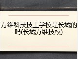 万维科技技工学校是长城的吗(长城万维技校)
