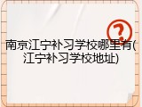 南京江宁补习学校哪里有(江宁补习学校地址)