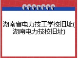湖南省电力技工学校旧址(湖南电力技校旧址)