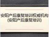 安阳产后康复培训权威机构(安阳产后康复培训)