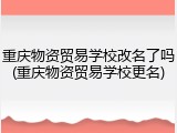 重庆物资贸易学校改名了吗(重庆物资贸易学校更名)