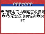 无货源电商培训运营收费可靠吗(无货源电商培训靠谱吗)