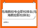 乌海数控专业职校排名(乌海数控职校排名)