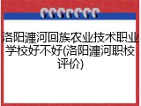 洛阳瀍河回族农业技术职业学校好不好(洛阳瀍河职校评价)