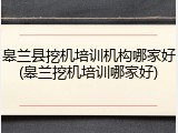 皋兰县挖机培训机构哪家好(皋兰挖机培训哪家好)