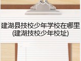 建湖县技校少年学校在哪里(建湖技校少年校址)