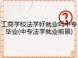 工商学校法学好就业吗中专毕业(中专法学就业前景)