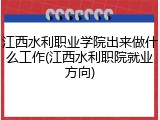 江西水利职业学院出来做什么工作(江西水利职院就业方向)