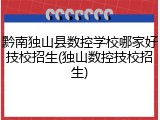 黔南独山县数控学校哪家好技校招生(独山数控技校招生)