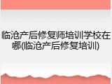 临沧产后修复师培训学校在哪(临沧产后修复培训)