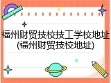 福州财贸技校技工学校地址(福州财贸技校地址)
