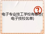 电子专业技工学校有哪些(电子技校名单)