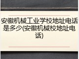 安徽机械工业学校地址电话是多少(安徽机械校地址电话)