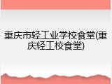 重庆市轻工业学校食堂(重庆轻工校食堂)