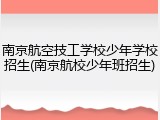 南京航空技工学校少年学校招生(南京航校少年班招生)