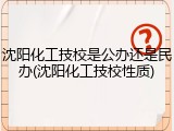 沈阳化工技校是公办还是民办(沈阳化工技校性质)