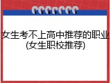 女生考不上高中推荐的职业(女生职校推荐)