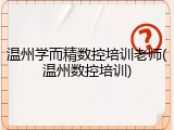 温州学而精数控培训老师(温州数控培训)
