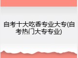 自考十大吃香专业大专(自考热门大专专业)