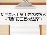初三考不上高中去艺校怎么样呢("初三艺校选择")