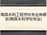 南昌水利工程学校专业有哪些(南昌水利学校专业)