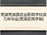 芜湖芜湖县农业职高学校读几年毕业(芜湖农高学制)