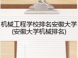 机械工程学校排名安徽大学(安徽大学机械排名)