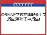 福州经济学校在哪职业中学招生(福州职中招生)