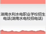 湖南水利水电职业学校招生电话(湖南水电校招电话)