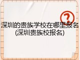 深圳的贵族学校在哪里报名(深圳贵族校报名)