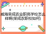 威海荣成农业职高学校怎么样啊(荣成农职校如何)