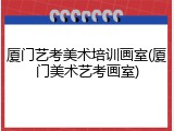 厦门艺考美术培训画室(厦门美术艺考画室)