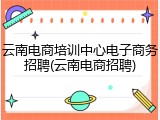 云南电商培训中心电子商务招聘(云南电商招聘)