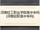 河南轻工职业学院是中专吗(河南轻职是中专吗)